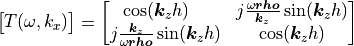 \begin{bmatrix}
T(\omega,k_x)
    \end{bmatrix} =
    \begin{bmatrix}
    \cos(\bm{k}_{z} h) \quad & j \frac{\omega\bm{rho}}{\bm{k}_{z}} \sin(\bm{k}_{z} h) \\
    j \frac{\bm{k}_{z}}{\omega\bm{rho}} \sin(\bm{k}_{z} h) & \cos(\bm{k}_{z} h)
\end{bmatrix}